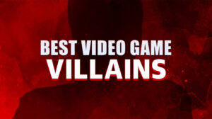 Best Video Game Villains You’ll Love to Have